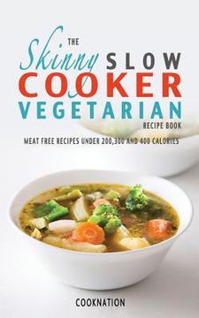portada The Skinny Slow Cooker Vegetarian Recipe Book: Meat Free Recipes Under 200,300 and 400 Calories (en Inglés)
