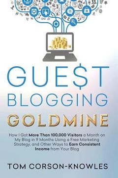 portada Guest Blogging Goldmine: How I Got More Than 100,000 Visitors a Month on My Blog in 9 Months Using a Free Marketing Strategy, and Other Ways to (en Inglés)