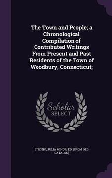 portada The Town and People; a Chronological Compilation of Contributed Writings From Present and Past Residents of the Town of Woodbury, Connecticut; (in English)