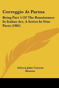 portada correggio at parma: being part 5 of the renaissance in italian art, a series in nine parts (1905) (en Inglés)