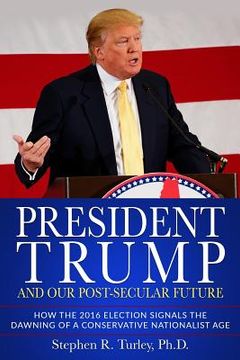 portada President Trump and Our Post-Secular Future: How the 2016 Election Signals the Dawning of a Conservative Nationalist Age (in English)