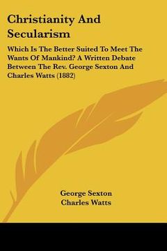 portada christianity and secularism: which is the better suited to meet the wants of mankind? a written debate between the rev. george sexton and charles w (en Inglés)