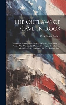 portada The Outlaws of Cave-in-Rock: Historical Accounts of the Famous Highwaymen and River Pirates Who Operated in Pioneer Days Upon the Ohio and Mississi (en Inglés)