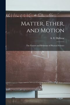 portada Matter, Ether, and Motion; the Factors and Relations of Physical Science (en Inglés)