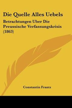 portada Die Quelle Alles Uebels: Betrachtungen Uber Die Preussische Verfassungskrisis (1863) (en Alemán)