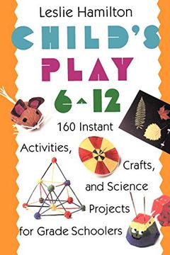 portada Child's Play 6-12: 160 Instant Activities, Crafts, and Science Projects for Grade Schoolers (en Inglés)