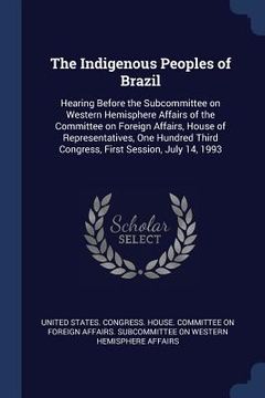 portada The Indigenous Peoples of Brazil: Hearing Before the Subcommittee on Western Hemisphere Affairs of the Committee on Foreign Affairs, House of Represen (en Inglés)