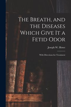 portada The Breath, and the Diseases Which Give It a Fetid Odor [microform]: With Directions for Treatment (en Inglés)