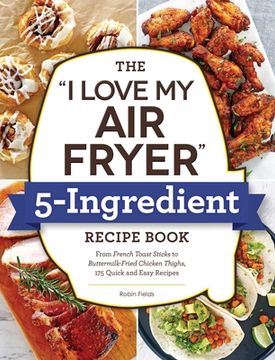 portada The i Love my air Fryer 5-Ingredient Recipe Book: From French Toast Sticks to Buttermilk-Fried Chicken Thighs, 175 Quick and Easy Recipes (in English)