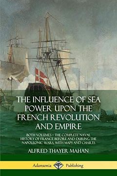 portada The Influence of sea Power Upon the French Revolution and Empire: Both Volumes, the Complete Naval History of France Before and During the Napoleonic Wars, With Maps and Charts (en Inglés)