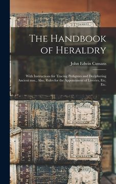 portada The Handbook of Heraldry: With Instructions for Tracing Pedigrees and Deciphering Ancient Mss., Also, Rules for the Appointment of Liveries, Etc (en Inglés)