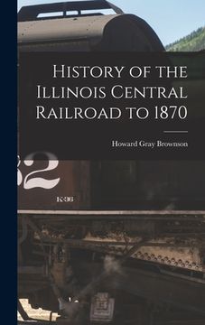 portada History of the Illinois Central Railroad to 1870 (en Inglés)