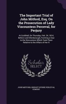 portada The Important Trial of John Mitford, Esq. On the Prosecution of Lady Viscountess Perceval, for Perjury: At Guildhall, On Thursday, Feb. 24, 1814, Befo