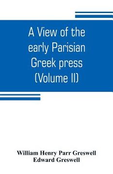 portada A view of the early Parisian Greek press; including the lives of the Stephani; notices of other contemporary Greek printers of Paris; and various part (en Inglés)