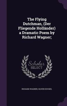 portada The Flying Dutchman, (Der Fliegende Holländer) a Dramatic Poem by Richard Wagner; (en Inglés)