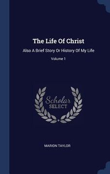 portada The Life Of Christ: Also A Brief Story Or History Of My Life; Volume 1