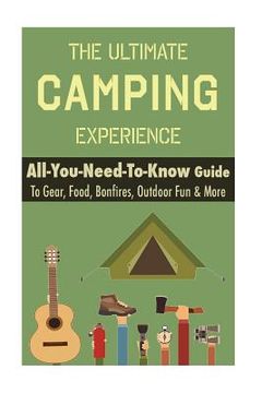 portada Camping: The Ultimate Camping Experience: Your All-You-Need-To-Know Guide To Gear, Food, Bonfires, Outdoor Fun & More (en Inglés)