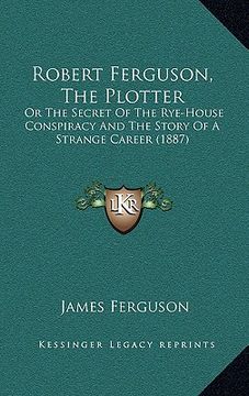 portada robert ferguson, the plotter: or the secret of the rye-house conspiracy and the story of a strange career (1887)