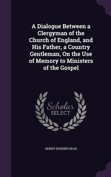 portada A Dialogue Between a Clergyman of the Church of England, and His Father, a Country Gentleman, On the Use of Memory to Ministers of the Gospel