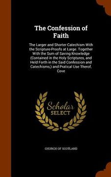 portada The Confession of Faith: The Larger and Shorter Catechism With the Scripture-Proofs at Large. Together With the Sum of Saving Knowledge (Contai