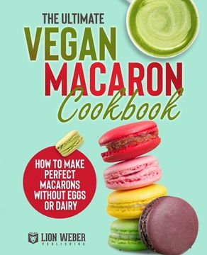 portada The Ultimate Vegan Macaron Cookbook: How to Make Perfect Macarons Without Eggs or Dairy