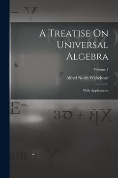 portada A Treatise On Universal Algebra: With Applications; Volume 1 (in English)