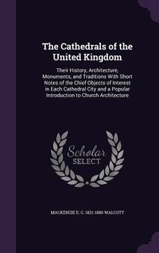 portada The Cathedrals of the United Kingdom: Their History, Architecture, Monuments, and Traditions With Short Notes of the Chief Objects of Interest in Each (en Inglés)