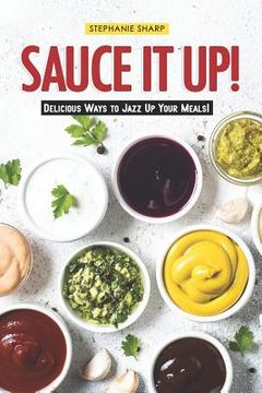 portada Sauce It Up!: Delicious Ways to Jazz Up Your Meals! (en Inglés)