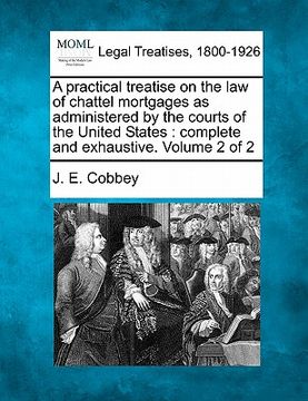 portada a practical treatise on the law of chattel mortgages as administered by the courts of the united states: complete and exhaustive. volume 2 of 2 (en Inglés)