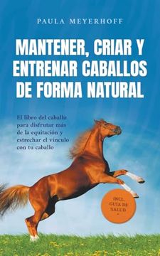 portada Mantener, criar y entrenar caballos de forma natural: El libro del caballo para disfrutar más de la equitación y estrechar el vínculo con tu caballo -