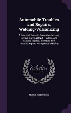 portada Automobile Troubles and Repairs, Welding-Vulcanizing: A Practical Guide to Proper Methods of Driving, Solving Road Troubles, and Making Repairs, Inclu