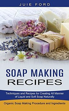 portada Soap Making Recipes: Techniques and Recipes for Creating all Manner of Liquid and Soft Soap Naturally (Organic Soap Making Procedure and Ingredients) (en Inglés)