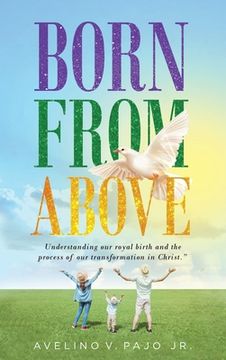portada Born from Above: Understanding our royal birth and the process of our transformation in Christ (en Inglés)