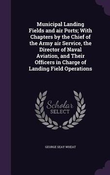 portada Municipal Landing Fields and air Ports; With Chapters by the Chief of the Army air Service, the Director of Naval Aviation, and Their Officers in Char (in English)