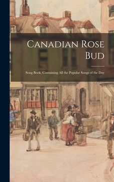 portada Canadian Rose Bud: Song Book, Containing All the Popular Songs of the Day (en Inglés)