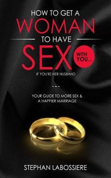 portada How To Get A Woman To Have Sex With You...If You're Her Husband: A Guide To Getting More Sex And Improving Your Relationship (in English)