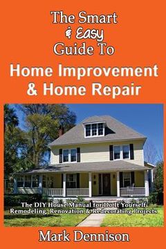 portada The Smart & Easy Guide To Home Improvement & Home Repair: The DIY House Manual for Do It Yourself Remodeling, Renovation & Redecorating Projects (en Inglés)
