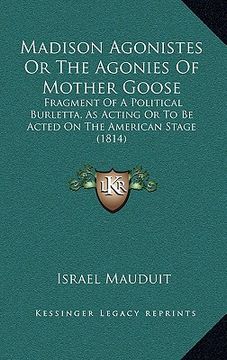 portada madison agonistes or the agonies of mother goose: fragment of a political burletta, as acting or to be acted on the american stage (1814) (in English)