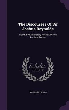 portada The Discourses Of Sir Joshua Reynolds: Illustr. By Explanatory Notes & Plates By John Burnet (en Inglés)
