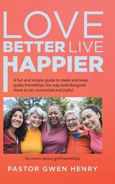 portada Love Better Live Happier: A fun and simple guide to make and keep godly friendships the way God designed them to be; connected and joyful. (en Inglés)