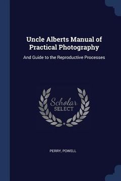 portada Uncle Alberts Manual of Practical Photography: And Guide to the Reproductive Processes (en Inglés)