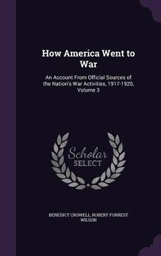 portada How America Went to War: An Account From Official Sources of the Nation's War Activities, 1917-1920, Volume 3 (en Inglés)