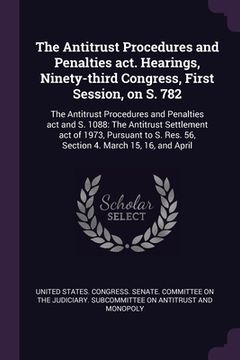 portada The Antitrust Procedures and Penalties act. Hearings, Ninety-third Congress, First Session, on S. 782: The Antitrust Procedures and Penalties act and