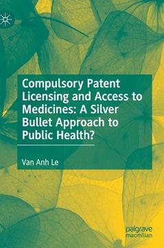 portada Compulsory Patent Licensing and Access to Medicines: A Silver Bullet Approach to Public Health? (en Inglés)