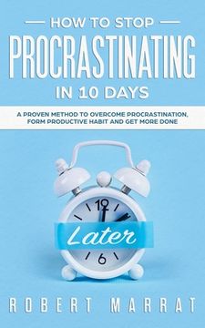 portada How to Stop Procrastinating in 10 Days: A Proven Method To Overcome Procrastination, Form Productive Habit And Get more Done (in English)