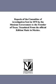 portada reports of the committee of investigation sent in 1873 by the mexican government to the frontier of texas. translated from the official edition made i