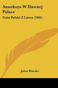 portada anneksya w dawnej polsce: unia polski z litwa (1901) (en Inglés)