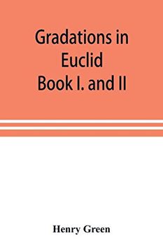 portada Gradations in Euclid: Book i. And ii. An Introduction to Plane Geometry; Its use and Application; With an Explanatory Preface; Remarks on Geometrical Reasoning; And on Arithmetic and Algebra Applied (en Inglés)