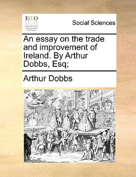 portada an essay on the trade and improvement of ireland. by arthur dobbs, esq; (en Inglés)