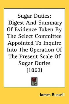 portada sugar duties: digest and summary of evidence taken by the select committee appointed to inquire into the operation of the present sc (en Inglés)